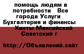 помощь людям в потребности - Все города Услуги » Бухгалтерия и финансы   . Ханты-Мансийский,Советский г.